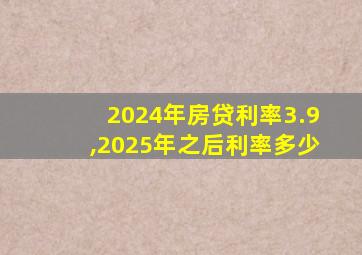 2024年房贷利率3.9,2025年之后利率多少