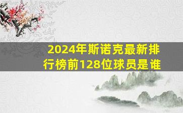 2024年斯诺克最新排行榜前128位球员是谁