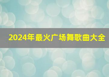 2024年最火广场舞歌曲大全