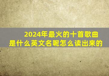 2024年最火的十首歌曲是什么英文名呢怎么读出来的