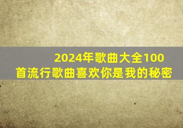 2024年歌曲大全100首流行歌曲喜欢你是我的秘密