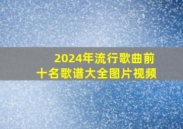 2024年流行歌曲前十名歌谱大全图片视频