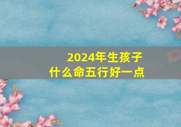 2024年生孩子什么命五行好一点