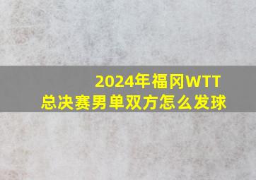 2024年福冈WTT总决赛男单双方怎么发球