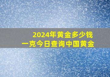 2024年黄金多少钱一克今日查询中国黄金