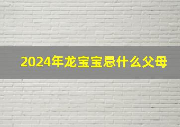 2024年龙宝宝忌什么父母