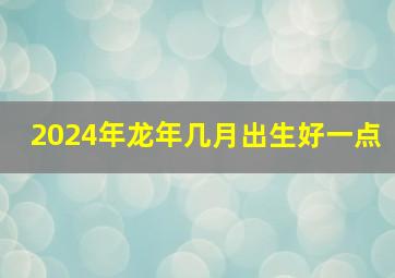 2024年龙年几月出生好一点