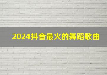 2024抖音最火的舞蹈歌曲