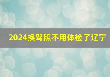 2024换驾照不用体检了辽宁