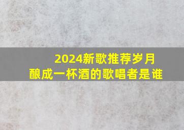 2024新歌推荐岁月酿成一杯酒的歌唱者是谁