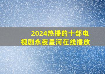 2024热播的十部电视剧永夜星河在线播放