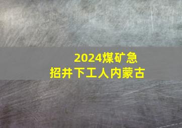 2024煤矿急招井下工人内蒙古