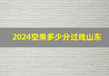 2024空乘多少分过线山东