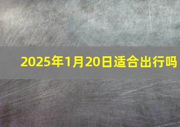 2025年1月20日适合出行吗