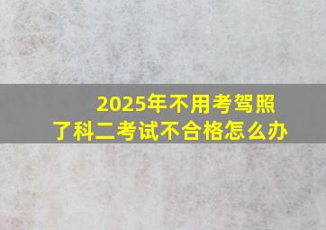 2025年不用考驾照了科二考试不合格怎么办