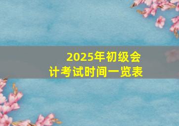 2025年初级会计考试时间一览表