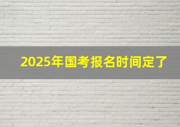 2025年国考报名时间定了