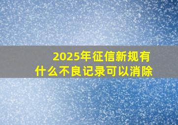 2025年征信新规有什么不良记录可以消除