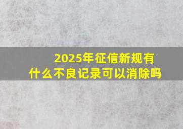 2025年征信新规有什么不良记录可以消除吗