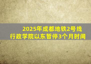 2025年成都地铁2号线行政学院以东暂停3个月时间