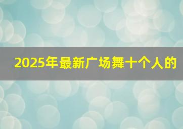 2025年最新广场舞十个人的