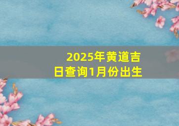 2025年黄道吉日查询1月份出生