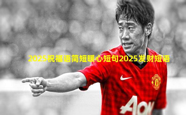 2025祝福语简短暖心短句2025发财短语