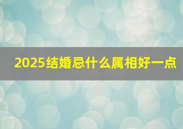 2025结婚忌什么属相好一点