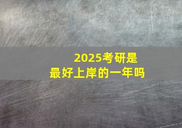 2025考研是最好上岸的一年吗