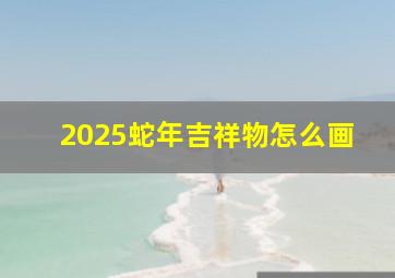 2025蛇年吉祥物怎么画