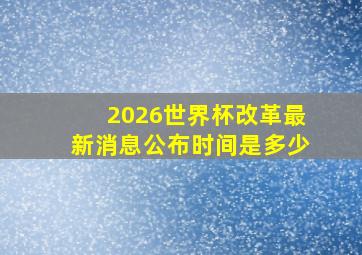 2026世界杯改革最新消息公布时间是多少