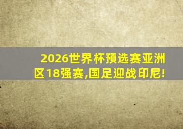 2026世界杯预选赛亚洲区18强赛,国足迎战印尼!