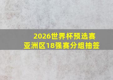 2026世界杯预选赛亚洲区18强赛分组抽签