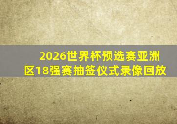 2026世界杯预选赛亚洲区18强赛抽签仪式录像回放