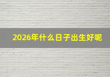 2026年什么日子出生好呢