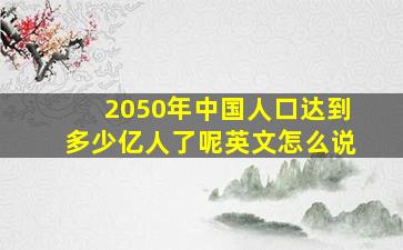 2050年中国人口达到多少亿人了呢英文怎么说