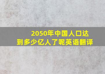 2050年中国人口达到多少亿人了呢英语翻译