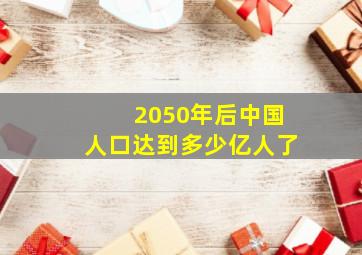 2050年后中国人口达到多少亿人了