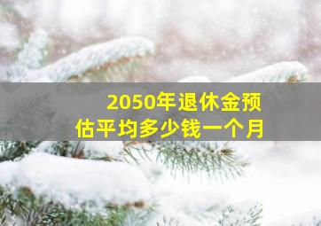 2050年退休金预估平均多少钱一个月