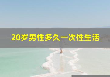 20岁男性多久一次性生活