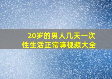 20岁的男人几天一次性生活正常嘛视频大全