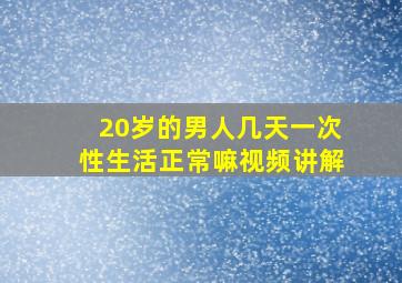 20岁的男人几天一次性生活正常嘛视频讲解