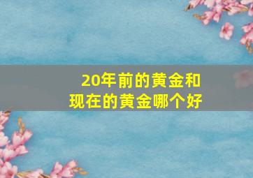 20年前的黄金和现在的黄金哪个好