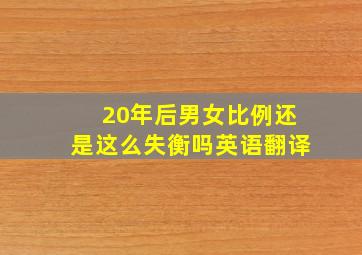 20年后男女比例还是这么失衡吗英语翻译