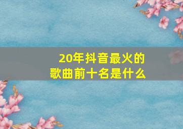 20年抖音最火的歌曲前十名是什么