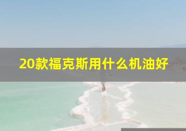 20款福克斯用什么机油好