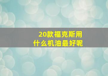 20款福克斯用什么机油最好呢