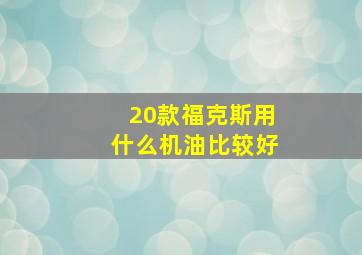 20款福克斯用什么机油比较好