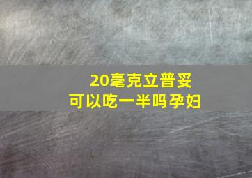 20毫克立普妥可以吃一半吗孕妇