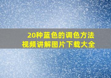 20种蓝色的调色方法视频讲解图片下载大全